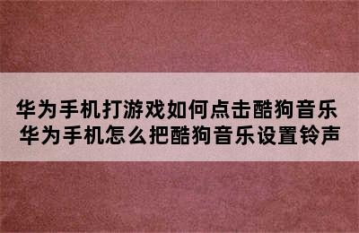 华为手机打游戏如何点击酷狗音乐 华为手机怎么把酷狗音乐设置铃声